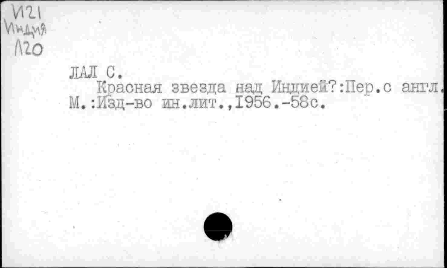 ﻿ин
А20
ЛАЛ С.
Красная звезда над Индией?Шер.с англ М.: Изд-во ин.лит.,1956.-58с.